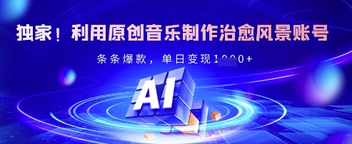 独家！利用原创音乐制作治愈风景账号，条条爆款，单日变现多张-创领云聚