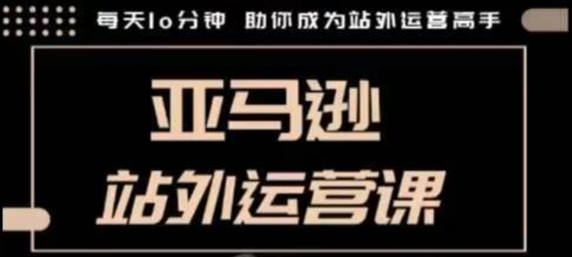 聪明的跨境人都在学的亚马逊站外运营课，每天10分钟，手把手教你成为站外运营高手-创领云聚