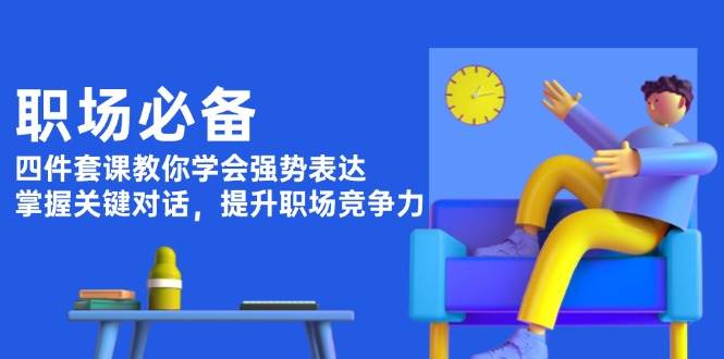 职场必备，四件套课教你学会强势表达，掌握关键对话，提升职场竞争力-创领云聚