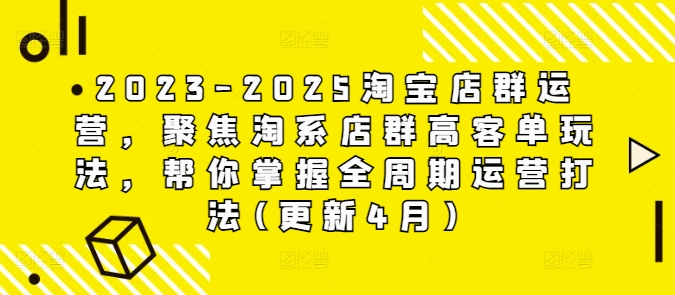 2023-2025淘宝店群运营，聚焦淘系店群高客单玩法，帮你掌握全周期运营打法(更新4月)-创领云聚