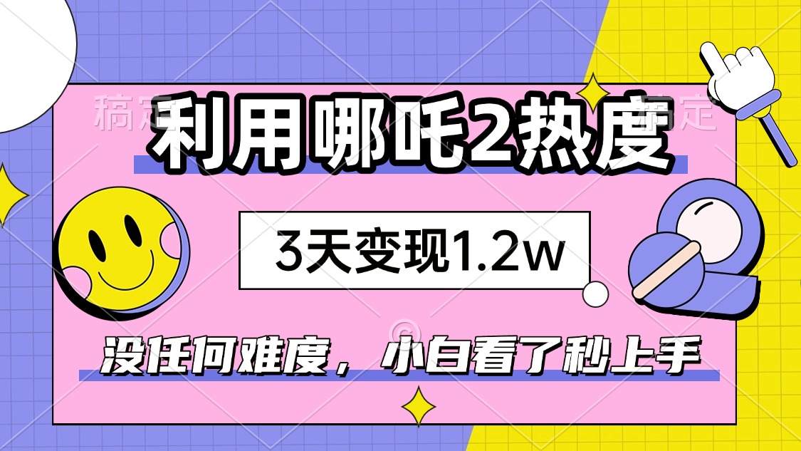 如何利用哪吒2爆火，3天赚1.2W，没有任何难度，小白看了秒学会，抓紧时…-创领云聚