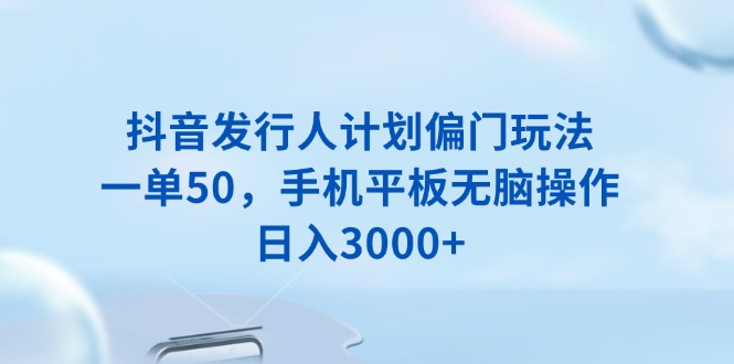 抖音发行人计划偏门玩法，一单50，手机平板无脑操作，日入3000+-创领云聚