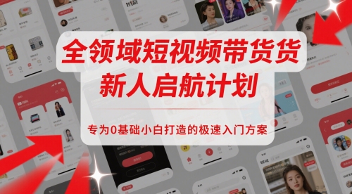 全领域短视频带货新人启航计划，专为0基础小白打造的极速入门方案-创领云聚