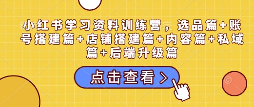 小红书学习资料训练营，选品篇+账号搭建篇+店铺搭建篇+内容篇+私域篇+后端升级篇-创领云聚