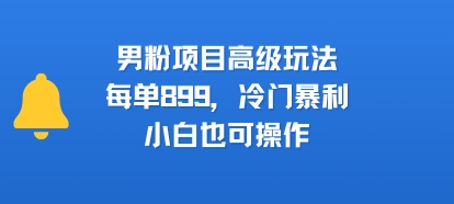 男粉项目高级玩法，每单899，冷门暴利，小白也可操作-创领云聚