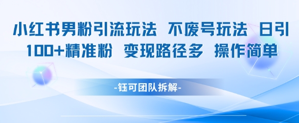 小红书男粉引流玩法不废号玩法日引100男粉变现路径多操作简单-创领云聚