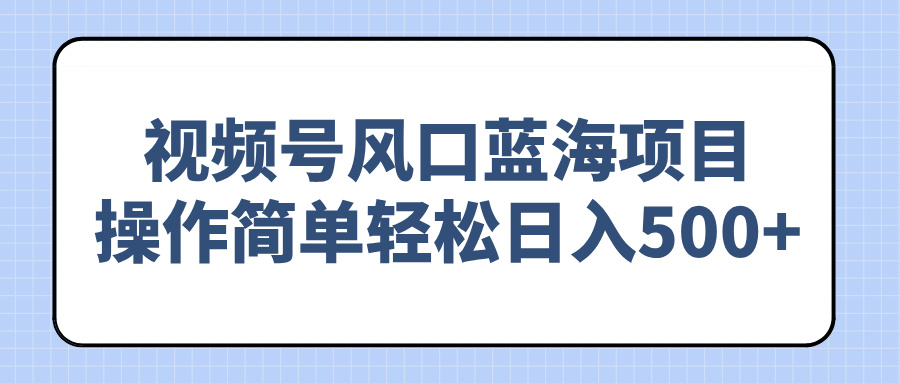 视频号风口蓝海项目，操作简单轻松日入500+-创领云聚