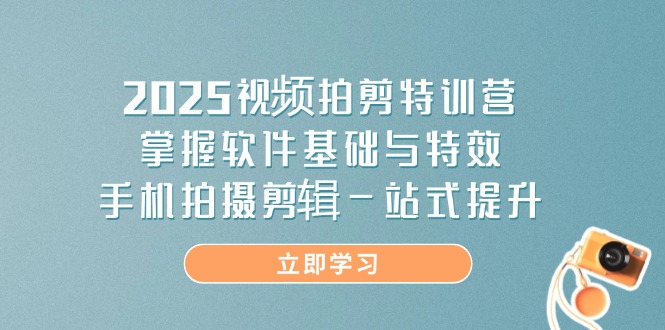 2025视频拍剪特训营，掌握软件基础与特效，手机拍摄剪辑一站式提升-创领云聚