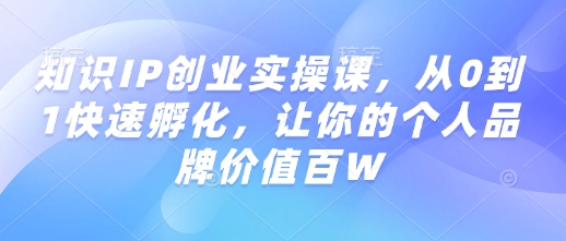 知识IP创业实操课，从0到1快速孵化，让你的个人品牌价值百W-创领云聚