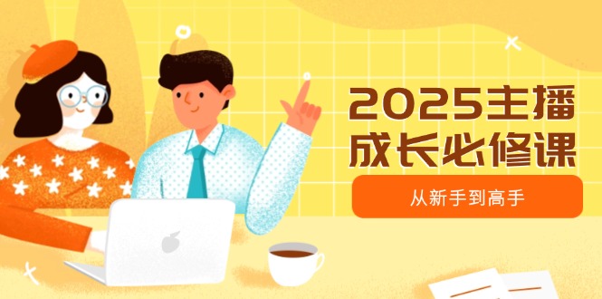 2025主播成长必修课，主播从新手到高手，涵盖趋势、定位、能力构建等-创领云聚