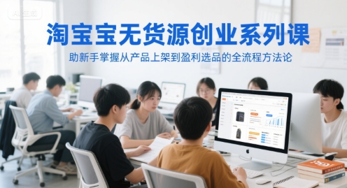 淘宝无货源创业系列课，助新手掌握从产品上架到盈利选品的全流程方法论-创领云聚