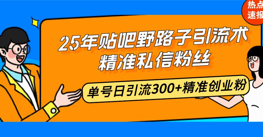 25年贴吧野路子引流术，精准私信粉丝，单号日引流300+精准创业粉-创领云聚