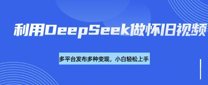 利用DeepSeek做怀旧视频，流量号多渠道变现能力强-创领云聚