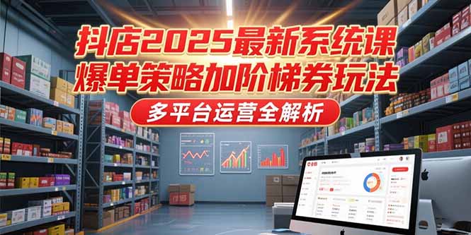 抖店2025最新系统课，爆单策略加阶梯券玩法，多平台运营全解析-创领云聚
