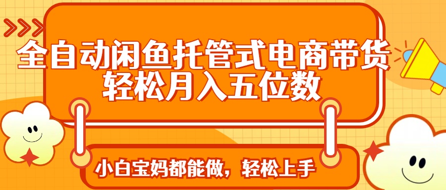 全自动闲鱼托管式电商带货 轻松实现月入五位数-创领云聚