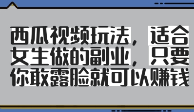西瓜视频玩法，适合女生做的副业，只要你敢露脸就有收益-创领云聚