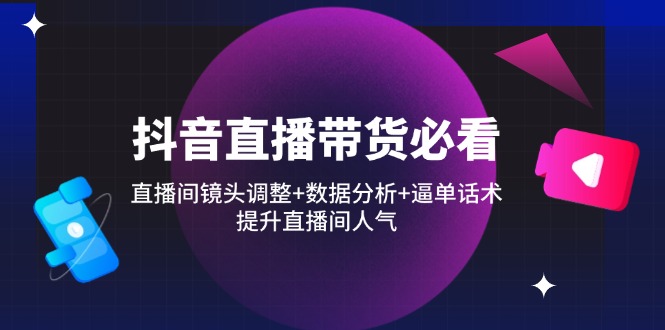 抖音直播带货必看：直播间镜头调整+数据分析+逼单话术，提升直播间人气-创领云聚