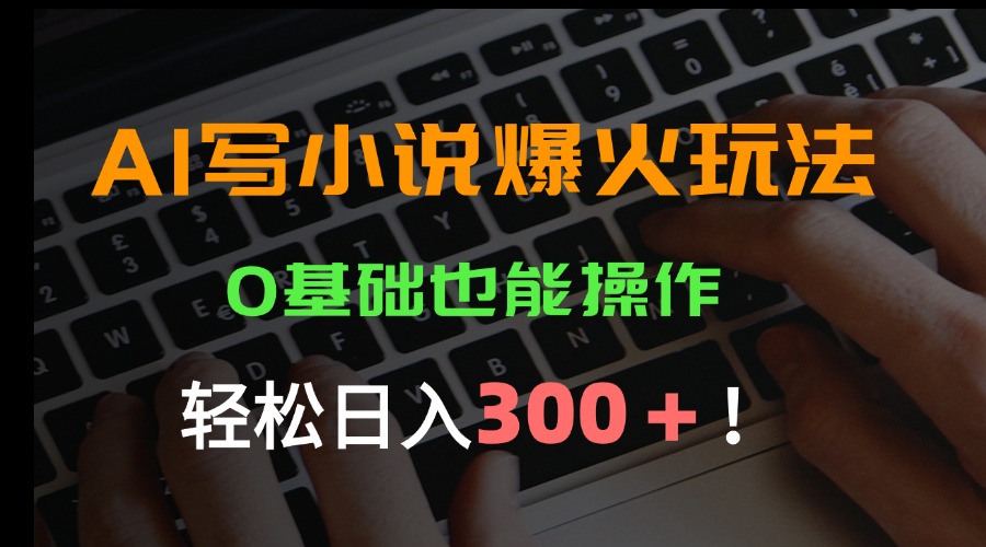 AI写小说爆火玩法，0基础也能操作，日收益轻松300+！-创领云聚