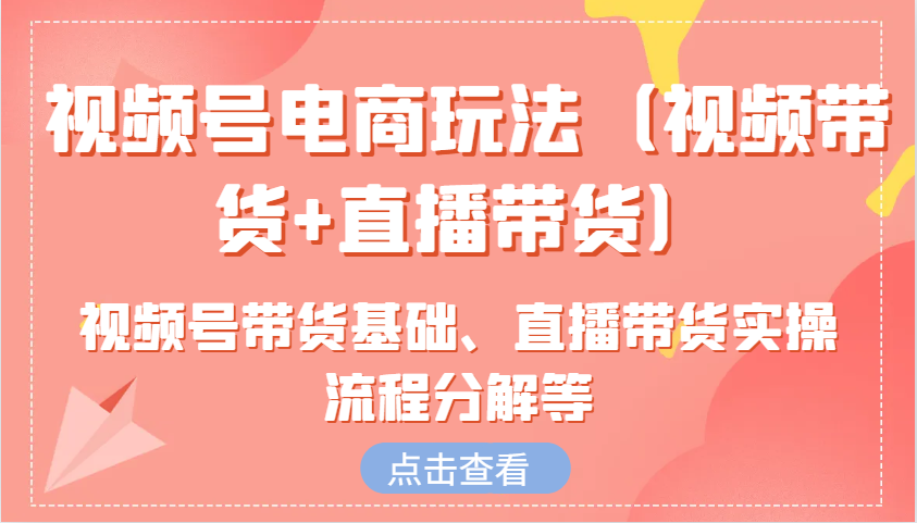 视频号电商玩法(视频带货+直播带货)含视频号带货基础、直播带货实操流程分解等-创领云聚