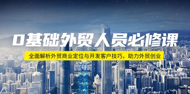 0基础外贸人员必修课：全面解析外贸商业定位与开发客户技巧，助力外贸创业-创领云聚
