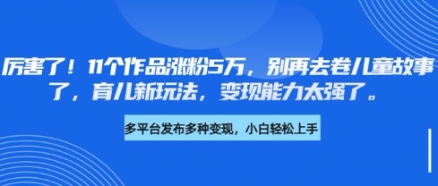 厉害了，11个作品涨粉5万，别再去卷儿童故事了，育儿新玩法，变现能力太强了-创领云聚