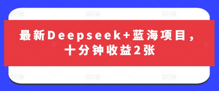 最新Deepseek+蓝海项目，十分钟收益2张-创领云聚