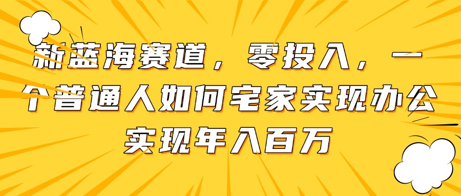 新蓝海赛道，零投入，一个普通人如何宅家办公实现年入百万-创领云聚