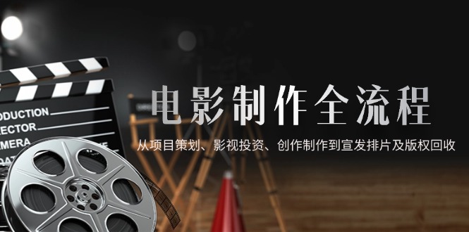 电影制作全流程，从项目策划、影视投资、创作制作到宣发排片及版权回收-创领云聚