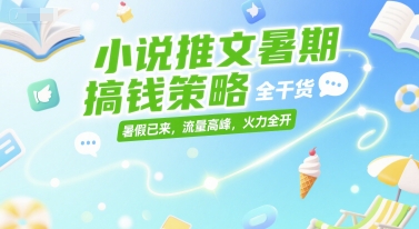 小说推文暑期搞钱策略，全干货，暑假已来，流量高峰，火力全开-创领云聚