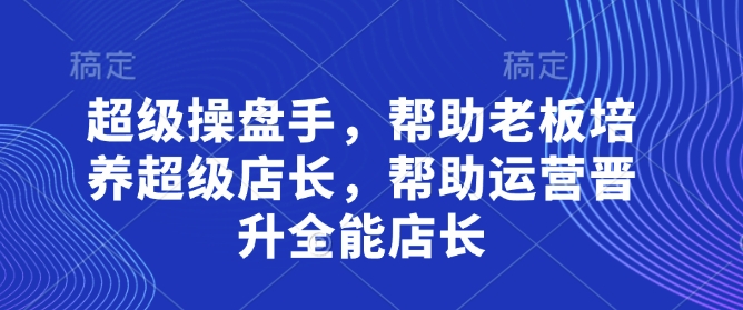 超级操盘手，​帮助老板培养超级店长，帮助运营晋升全能店长-创领云聚