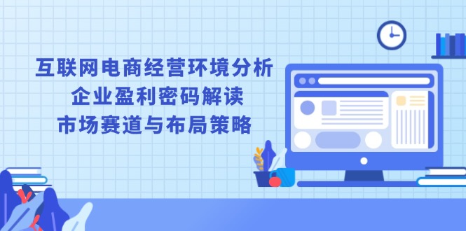 互联网电商经营环境分析, 企业盈利密码解读, 市场赛道与布局策略-创领云聚