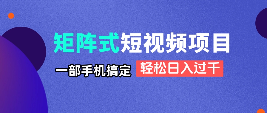 矩阵式短视频项目揭秘，一部手机搞定，轻松日入过千-创领云聚