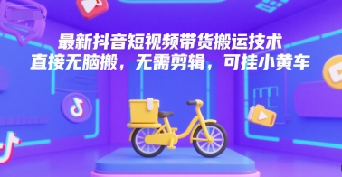 最新抖音短视频带货搬运技术，直接无脑搬，无需剪辑，可挂小黄车-创领云聚
