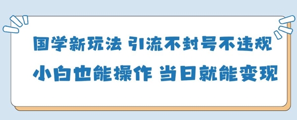 国学新玩法，引流不封号不违规小白也能操作，当日就能变现-创领云聚