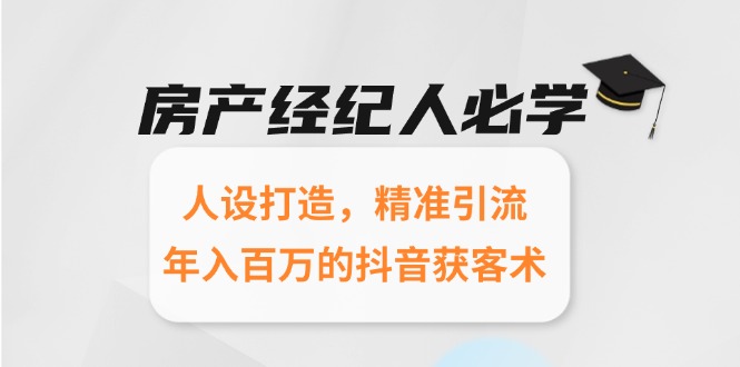 房产经纪人必学：人设打造，精准引流，年入百万的抖音获客术-创领云聚