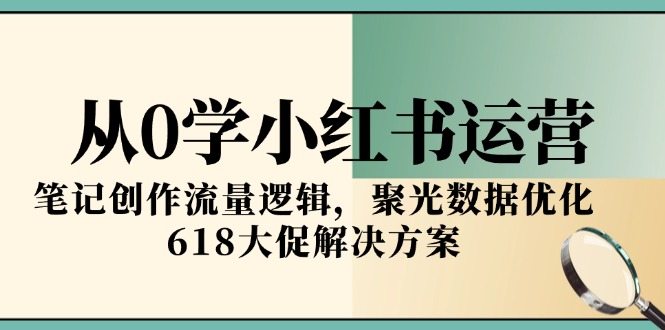 从0学小红书运营，笔记创作流量逻辑，聚光数据优化，618大促解决方案-创领云聚