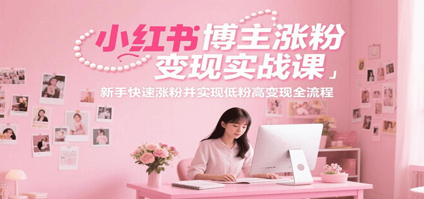 小红书博主涨粉变现实战课，新手快速涨粉并实现低粉高变现全流程-创领云聚