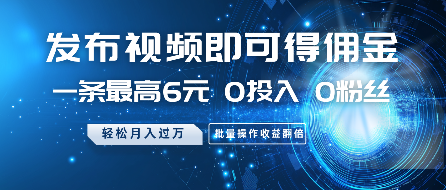 发布视频即可得佣金，一条最高6元，0投入0粉丝，月入过万，批量操作收益翻倍-创领云聚