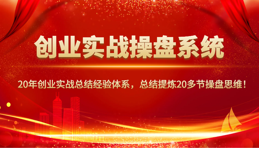 创业实战操盘系统，20年创业实战总结经验体系，总结提炼20多节操盘思维！-创领云聚