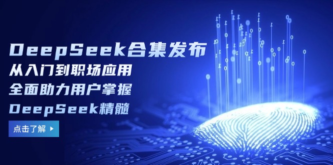 DeepSeek合集发布，从入门到职场应用，全面助力用户掌握DeepSeek精髓-创领云聚