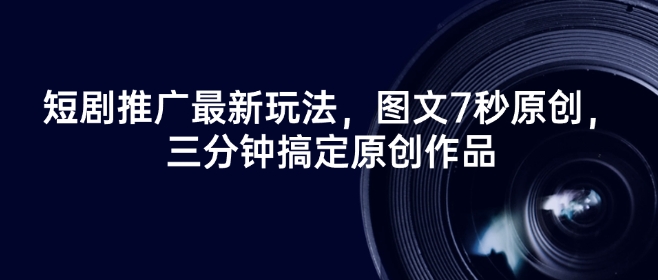 短剧推广最新玩法，图文7秒原创，三分钟搞定原创作品-创领云聚