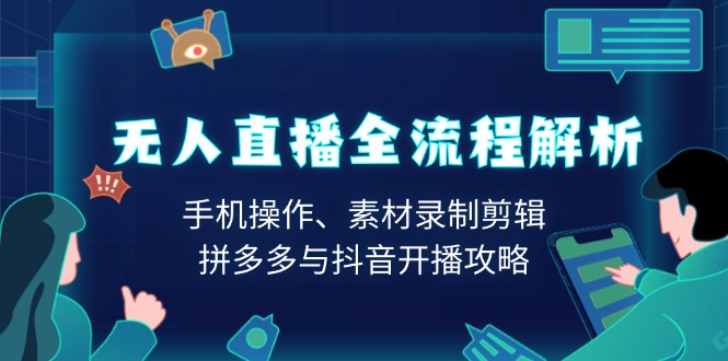 无人直播全流程解析：手机操作、素材录制剪辑、拼多多与抖音开播攻略-创领云聚