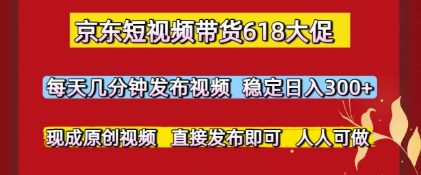 京东短视频带货618大促，每天几分钟发布视频，稳定日入3张+，现成原创视频，直接发布即可【揭秘】-创领云聚