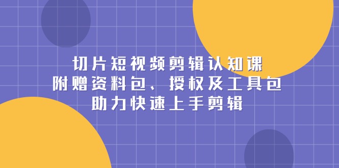 切片短视频剪辑认知课，附赠资料包、授权及工具包，助力快速上手剪辑-创领云聚
