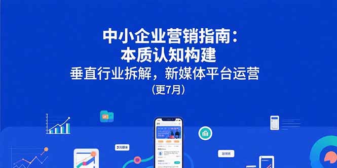 中小企业营销指南：本质认知构建，垂直行业拆解，新媒体平台运营(更7月-创领云聚