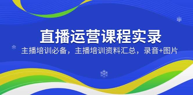 直播运营课程实录：主播培训必备，主播培训资料汇总，录音+图片-创领云聚