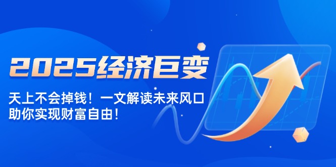 2025经济巨变，天上不会掉钱！一文解读未来风口，助你实现财富自由！-创领云聚