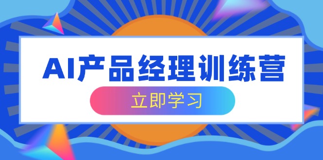 AI产品经理训练营，全面掌握核心知识体系，轻松应对求职转行挑战-创领云聚