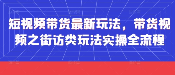短视频带货最新玩法，带货视频之街访类玩法实操全流程-创领云聚