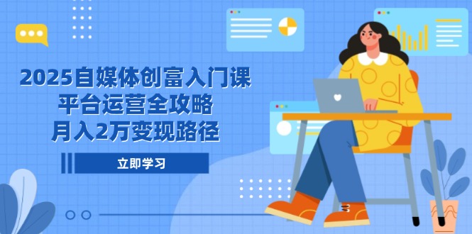 2025自媒体创富入门课，平台运营全攻略，月入2万变现路径-创领云聚